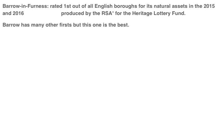 Barrow-in-Furness: rated 1st out of all English boroughs for its natural assets in the 2015 
and 2016 Heritage Index produced by the RSA* for the Heritage Lottery Fund.

Barrow has many other firsts but this one is the best.
